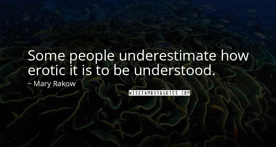 Mary Rakow Quotes: Some people underestimate how erotic it is to be understood.