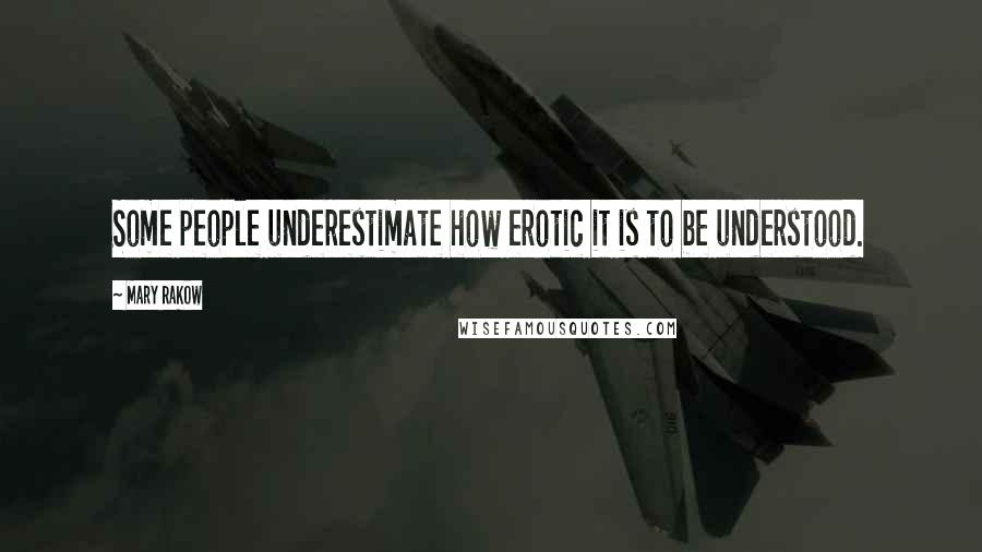 Mary Rakow Quotes: Some people underestimate how erotic it is to be understood.