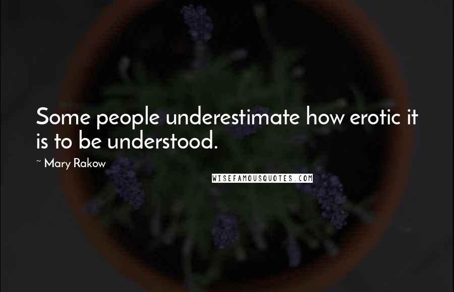 Mary Rakow Quotes: Some people underestimate how erotic it is to be understood.