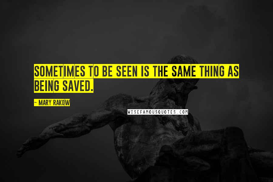 Mary Rakow Quotes: Sometimes to be seen is the same thing as being saved.