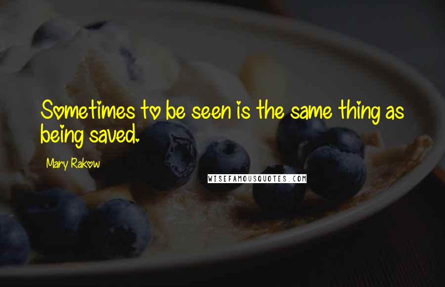 Mary Rakow Quotes: Sometimes to be seen is the same thing as being saved.