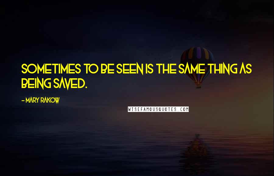 Mary Rakow Quotes: Sometimes to be seen is the same thing as being saved.