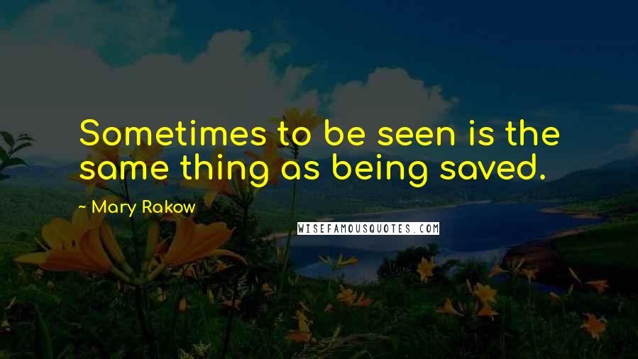 Mary Rakow Quotes: Sometimes to be seen is the same thing as being saved.