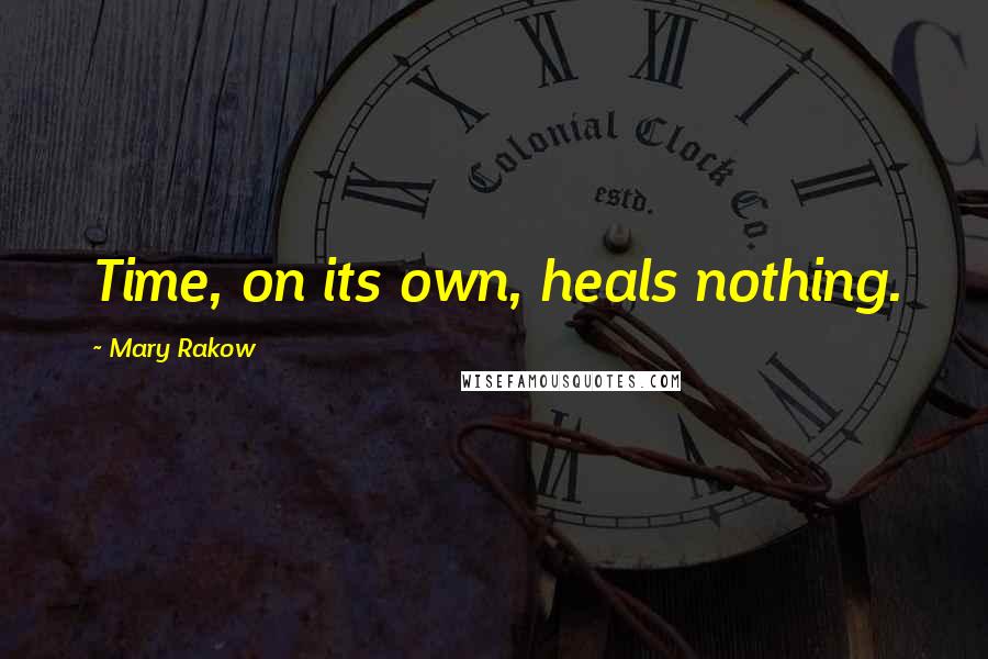 Mary Rakow Quotes: Time, on its own, heals nothing.