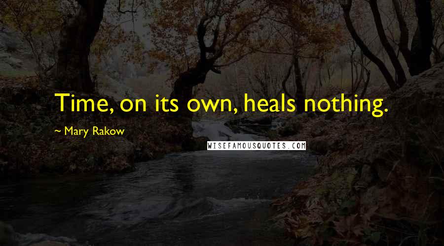 Mary Rakow Quotes: Time, on its own, heals nothing.
