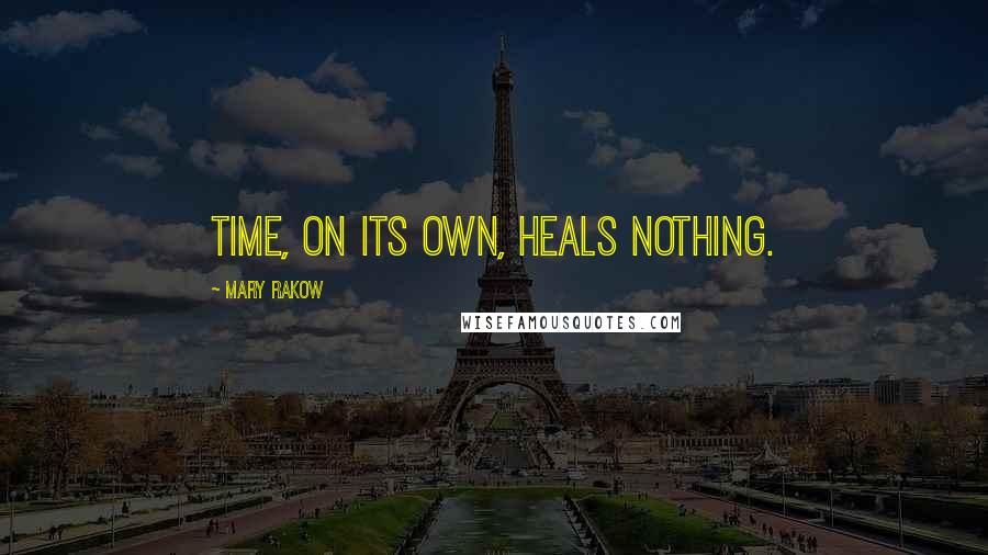 Mary Rakow Quotes: Time, on its own, heals nothing.