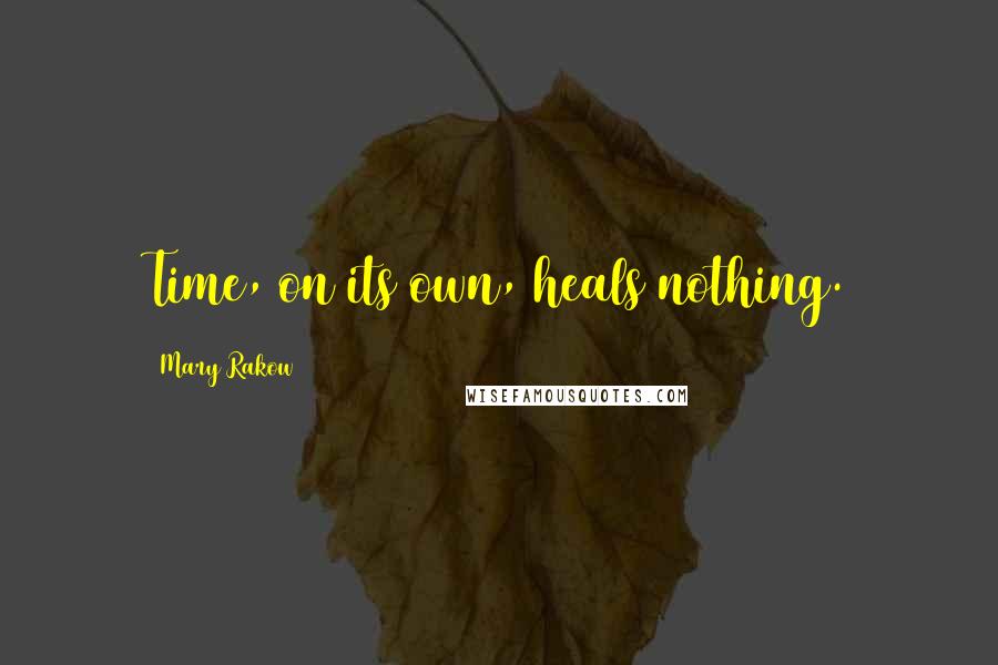 Mary Rakow Quotes: Time, on its own, heals nothing.