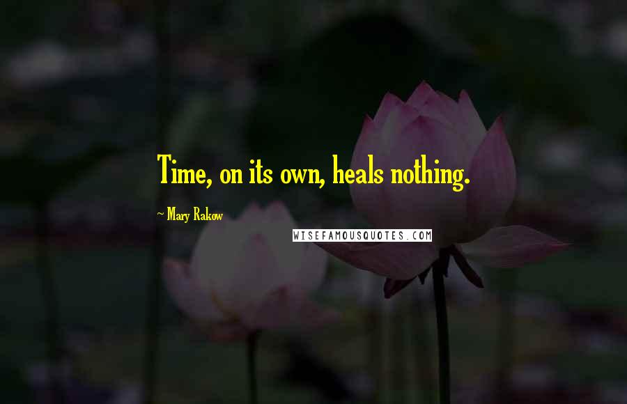 Mary Rakow Quotes: Time, on its own, heals nothing.