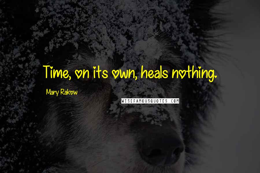 Mary Rakow Quotes: Time, on its own, heals nothing.