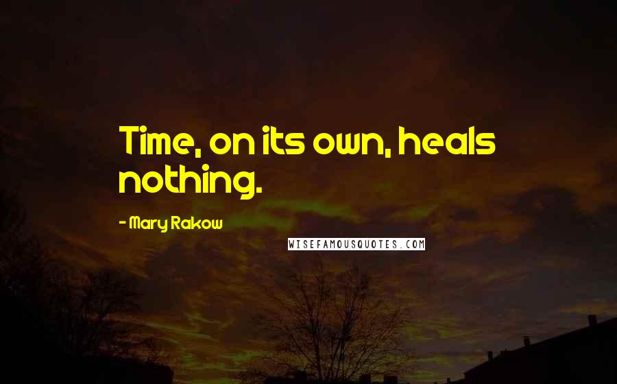 Mary Rakow Quotes: Time, on its own, heals nothing.
