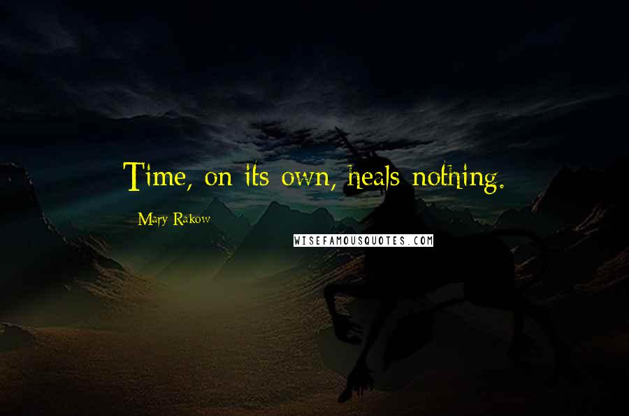 Mary Rakow Quotes: Time, on its own, heals nothing.