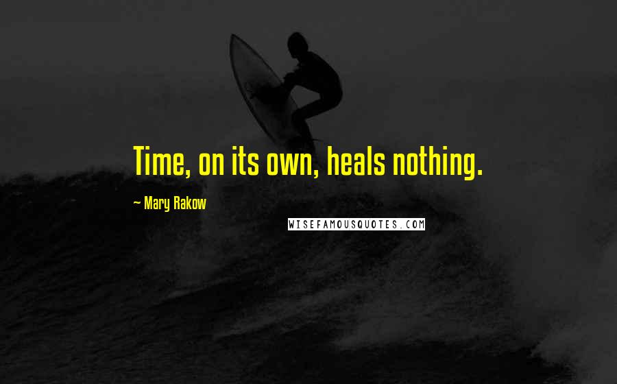Mary Rakow Quotes: Time, on its own, heals nothing.