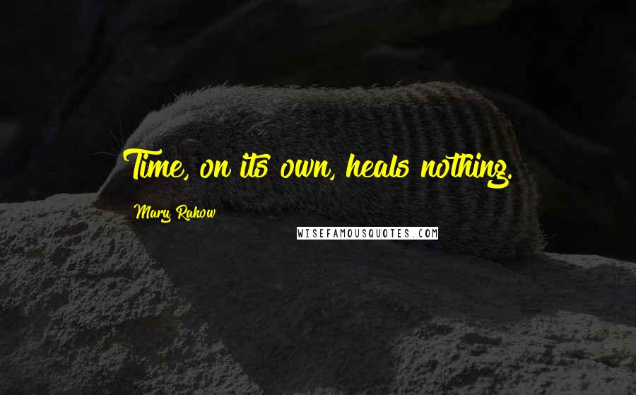 Mary Rakow Quotes: Time, on its own, heals nothing.