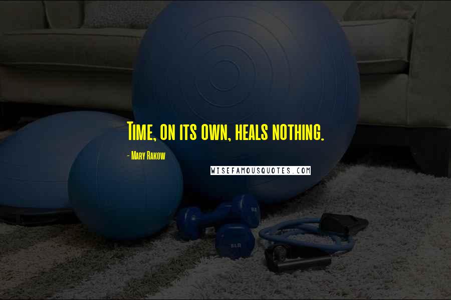 Mary Rakow Quotes: Time, on its own, heals nothing.
