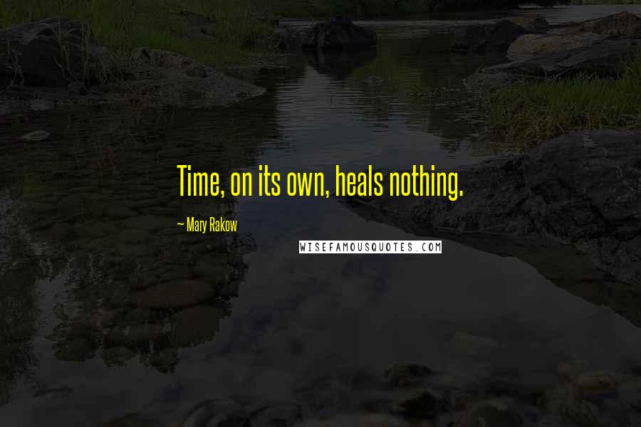 Mary Rakow Quotes: Time, on its own, heals nothing.