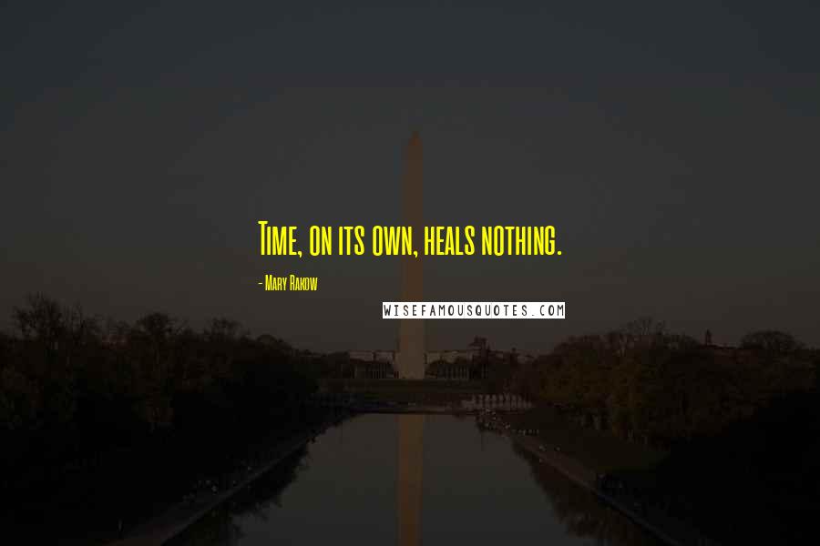 Mary Rakow Quotes: Time, on its own, heals nothing.