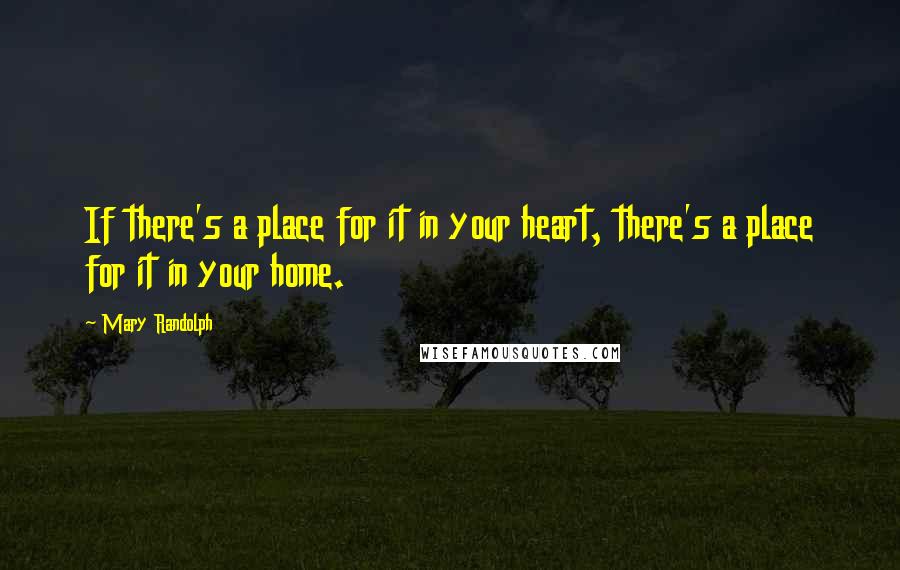 Mary Randolph Quotes: If there's a place for it in your heart, there's a place for it in your home.