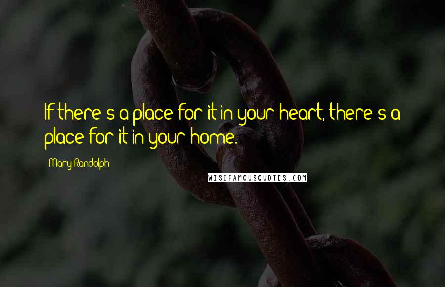 Mary Randolph Quotes: If there's a place for it in your heart, there's a place for it in your home.