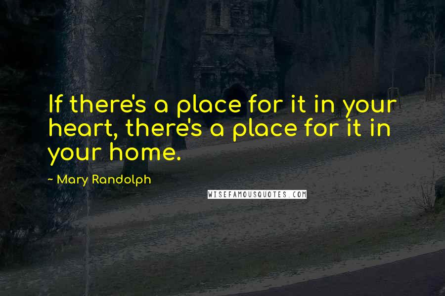 Mary Randolph Quotes: If there's a place for it in your heart, there's a place for it in your home.