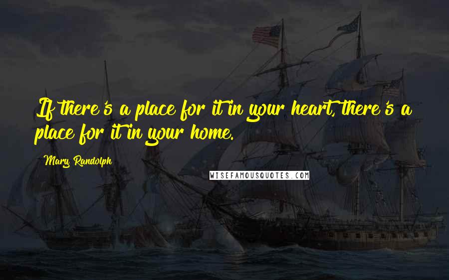 Mary Randolph Quotes: If there's a place for it in your heart, there's a place for it in your home.