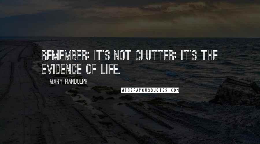 Mary Randolph Quotes: Remember: it's not clutter; it's the evidence of life.