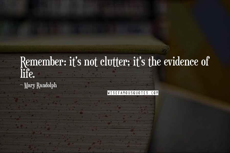 Mary Randolph Quotes: Remember: it's not clutter; it's the evidence of life.