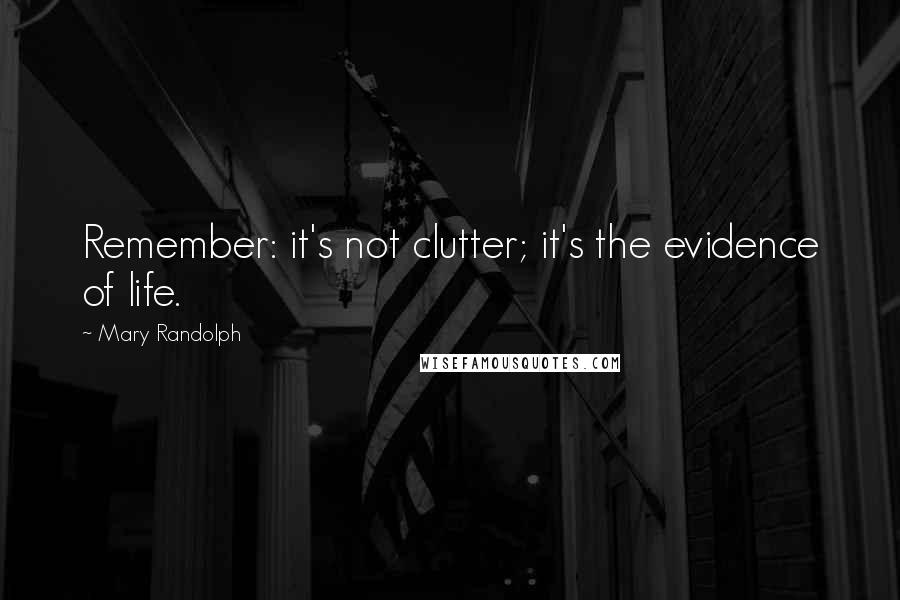 Mary Randolph Quotes: Remember: it's not clutter; it's the evidence of life.