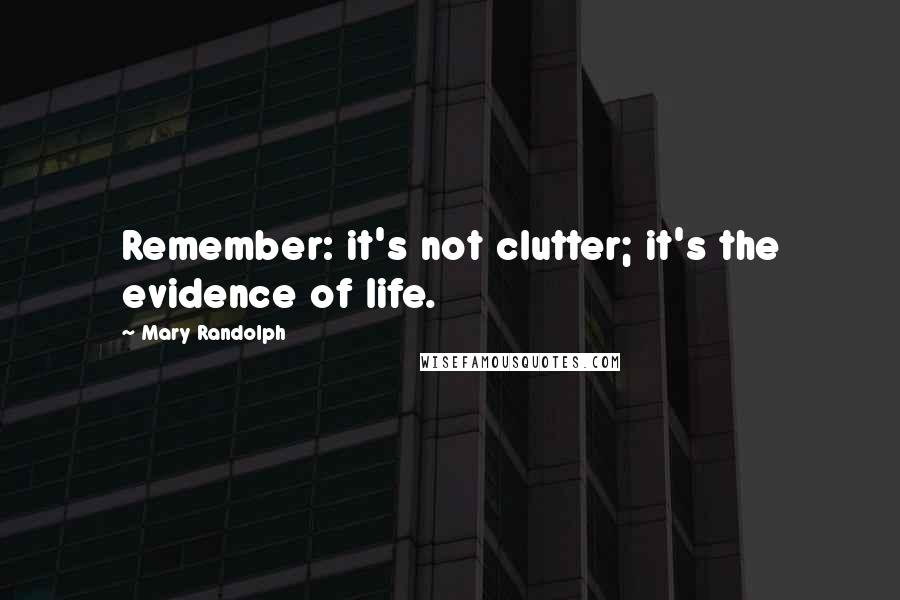 Mary Randolph Quotes: Remember: it's not clutter; it's the evidence of life.