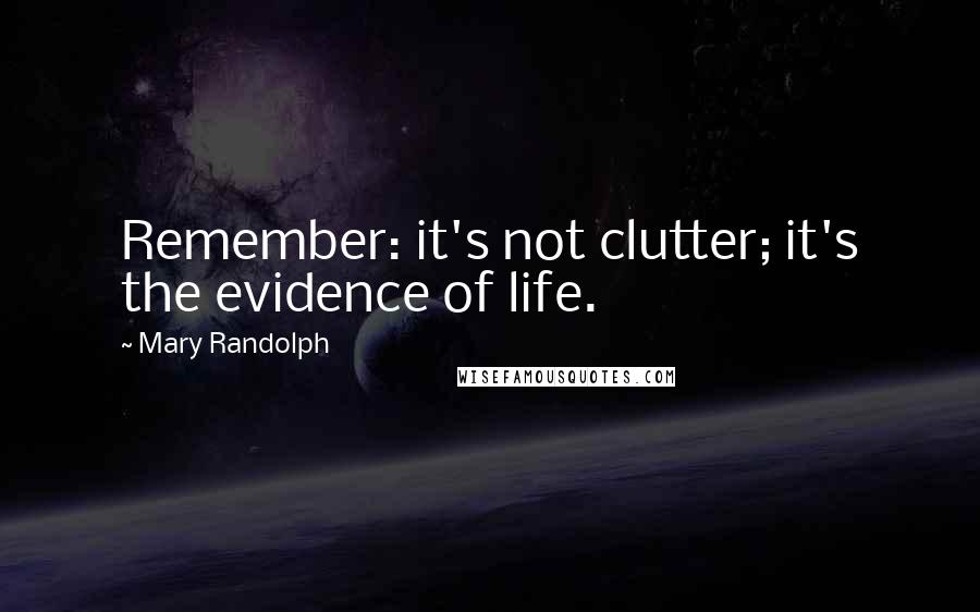 Mary Randolph Quotes: Remember: it's not clutter; it's the evidence of life.