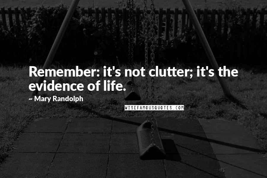 Mary Randolph Quotes: Remember: it's not clutter; it's the evidence of life.