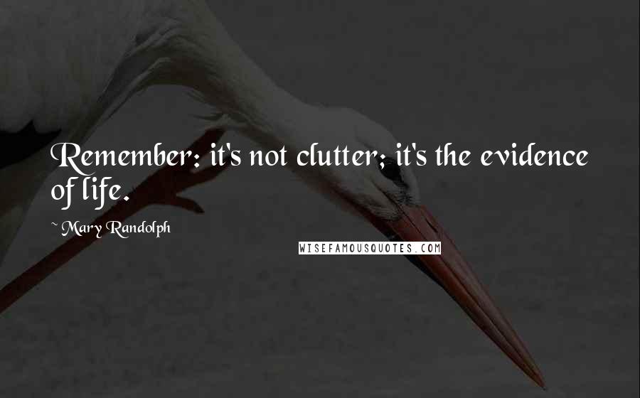 Mary Randolph Quotes: Remember: it's not clutter; it's the evidence of life.