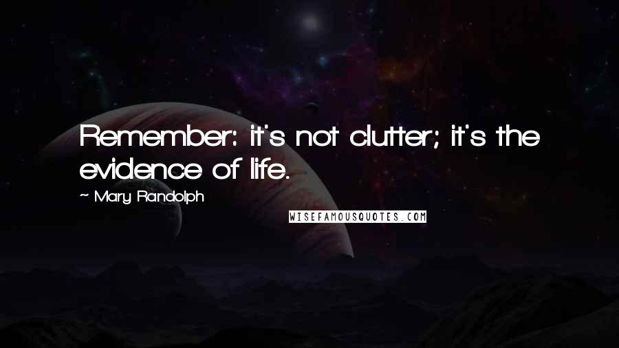 Mary Randolph Quotes: Remember: it's not clutter; it's the evidence of life.