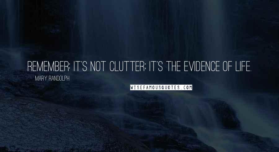 Mary Randolph Quotes: Remember: it's not clutter; it's the evidence of life.