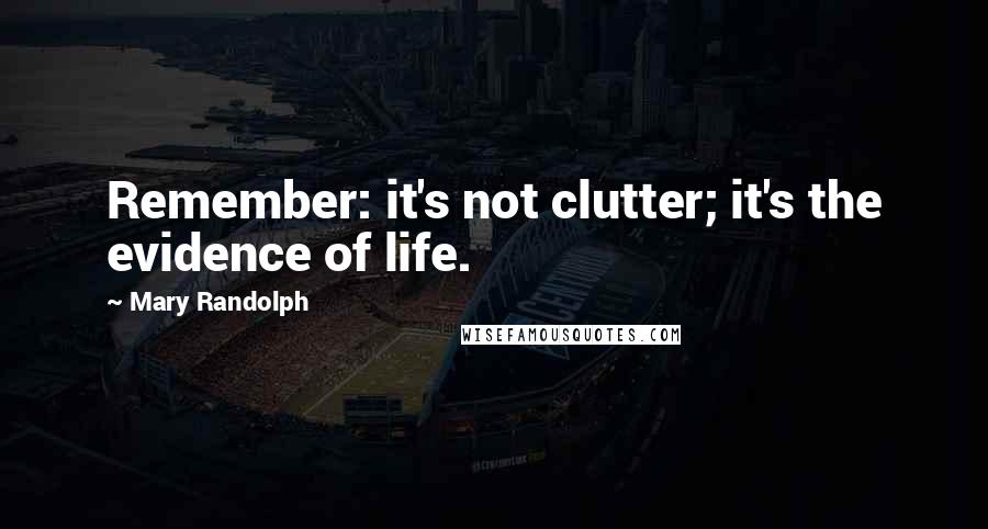 Mary Randolph Quotes: Remember: it's not clutter; it's the evidence of life.