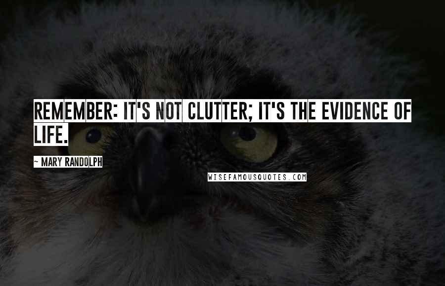 Mary Randolph Quotes: Remember: it's not clutter; it's the evidence of life.