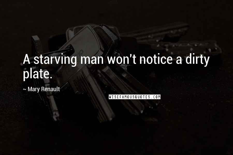 Mary Renault Quotes: A starving man won't notice a dirty plate.