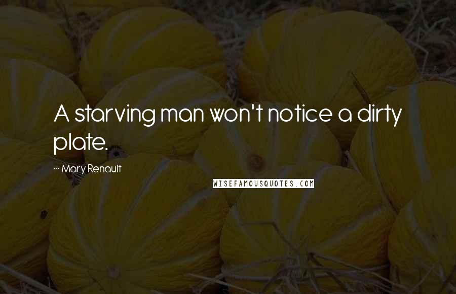 Mary Renault Quotes: A starving man won't notice a dirty plate.