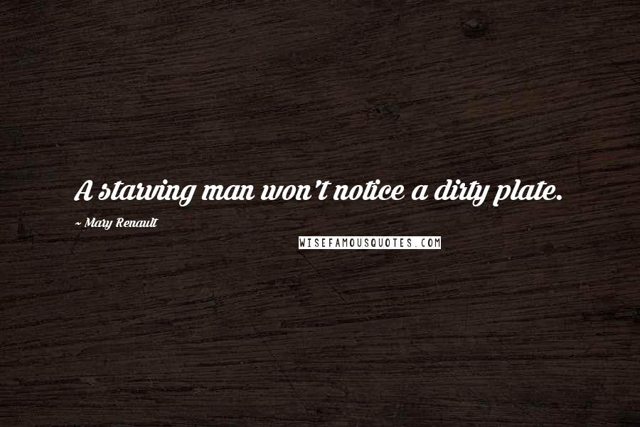 Mary Renault Quotes: A starving man won't notice a dirty plate.