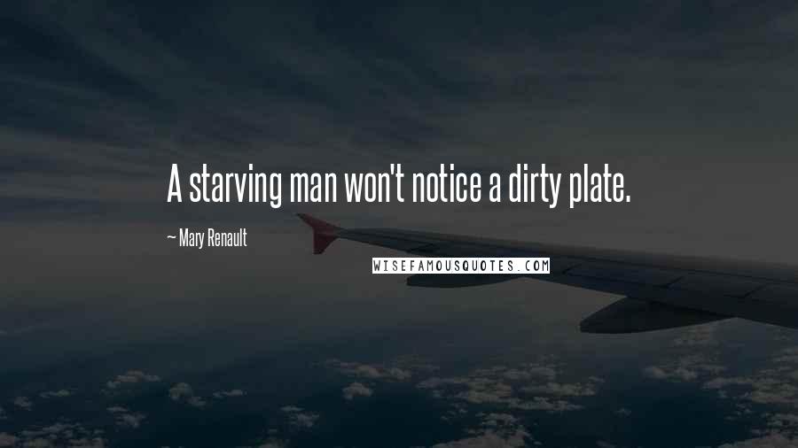 Mary Renault Quotes: A starving man won't notice a dirty plate.