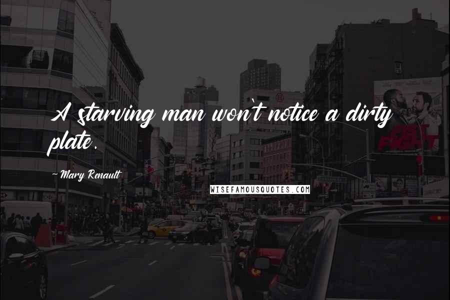 Mary Renault Quotes: A starving man won't notice a dirty plate.
