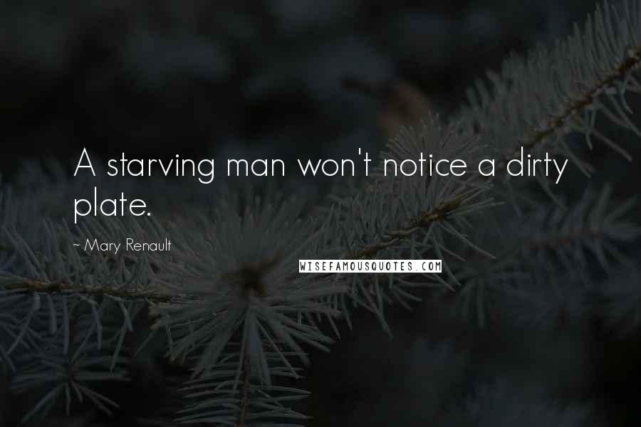 Mary Renault Quotes: A starving man won't notice a dirty plate.