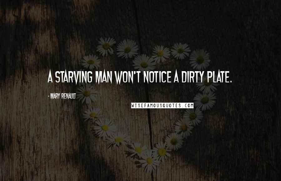 Mary Renault Quotes: A starving man won't notice a dirty plate.