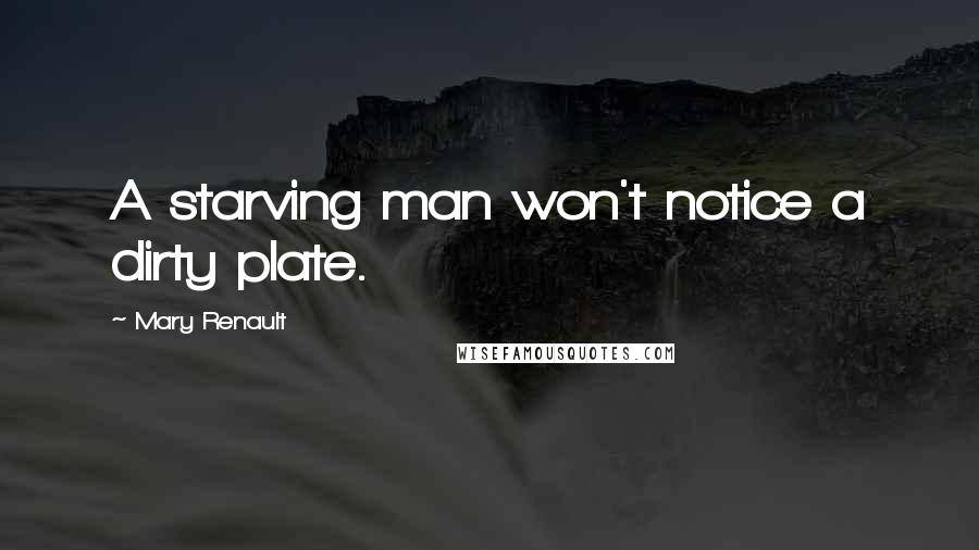 Mary Renault Quotes: A starving man won't notice a dirty plate.