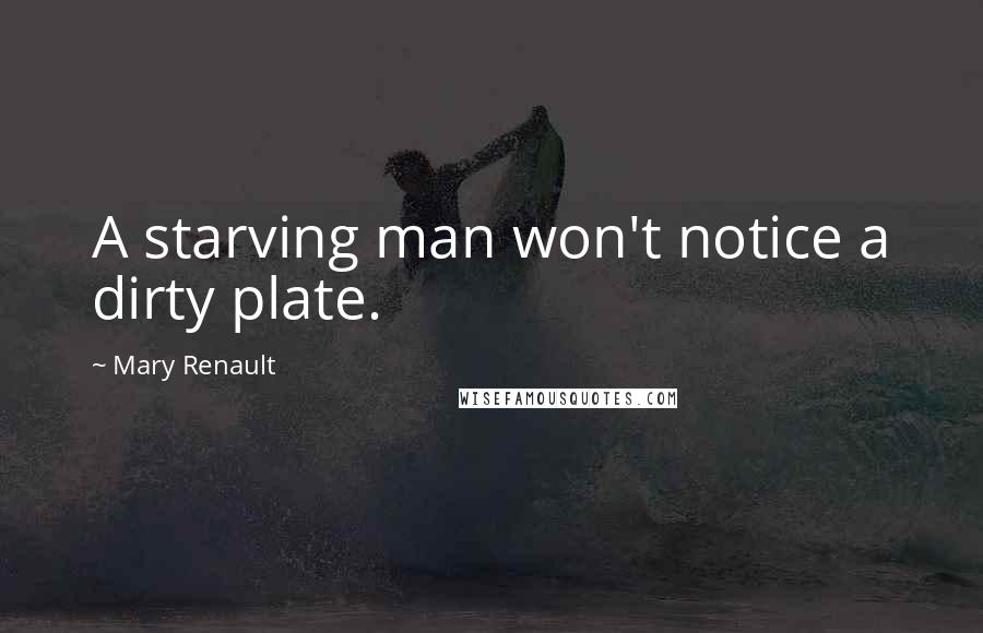 Mary Renault Quotes: A starving man won't notice a dirty plate.