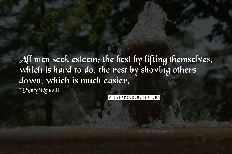 Mary Renault Quotes: All men seek esteem; the best by lifting themselves, which is hard to do, the rest by shoving others down, which is much easier.