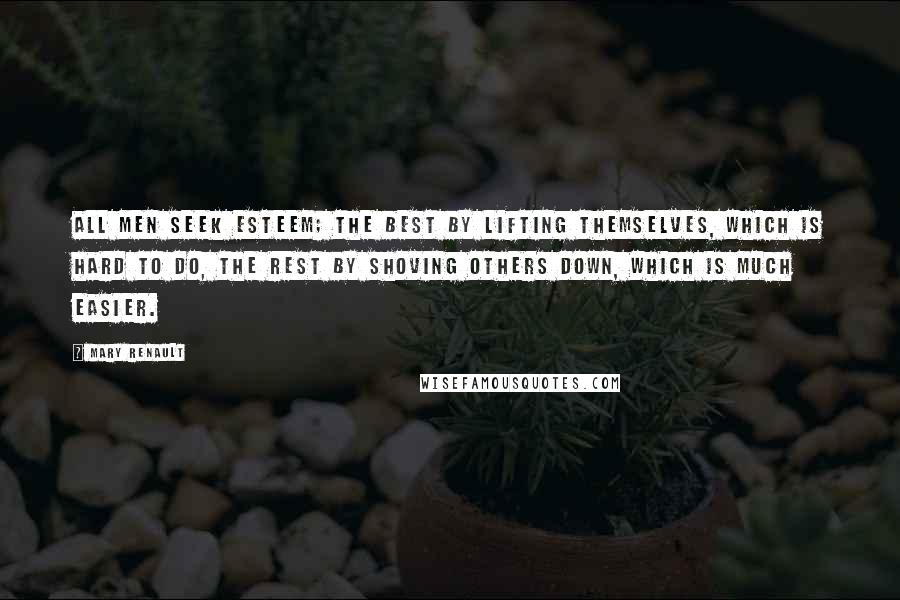 Mary Renault Quotes: All men seek esteem; the best by lifting themselves, which is hard to do, the rest by shoving others down, which is much easier.