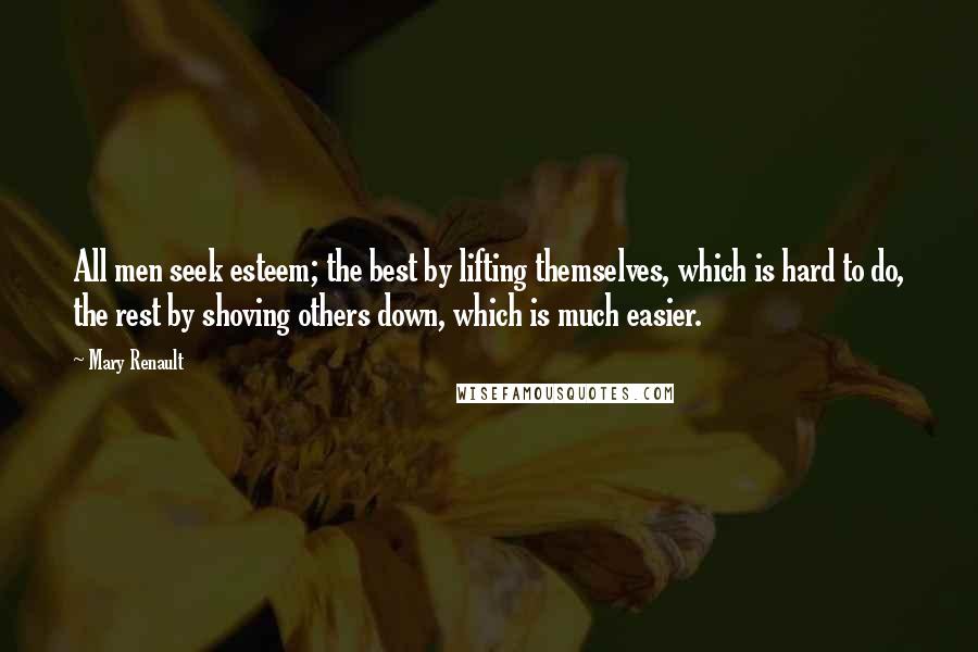 Mary Renault Quotes: All men seek esteem; the best by lifting themselves, which is hard to do, the rest by shoving others down, which is much easier.
