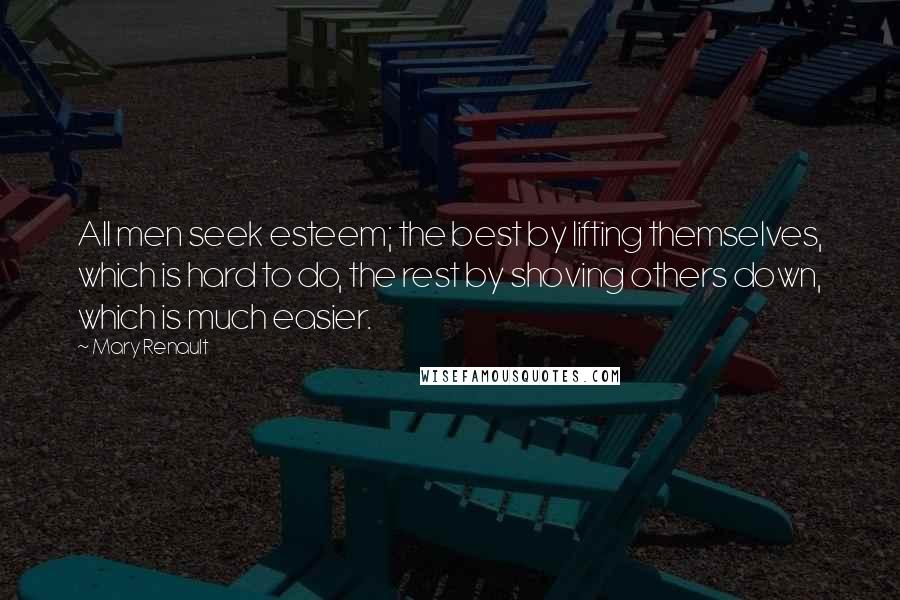 Mary Renault Quotes: All men seek esteem; the best by lifting themselves, which is hard to do, the rest by shoving others down, which is much easier.