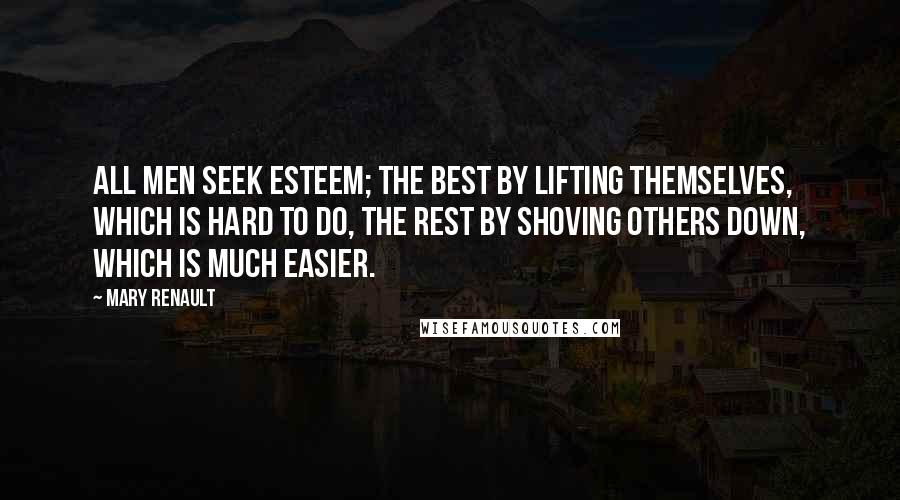 Mary Renault Quotes: All men seek esteem; the best by lifting themselves, which is hard to do, the rest by shoving others down, which is much easier.
