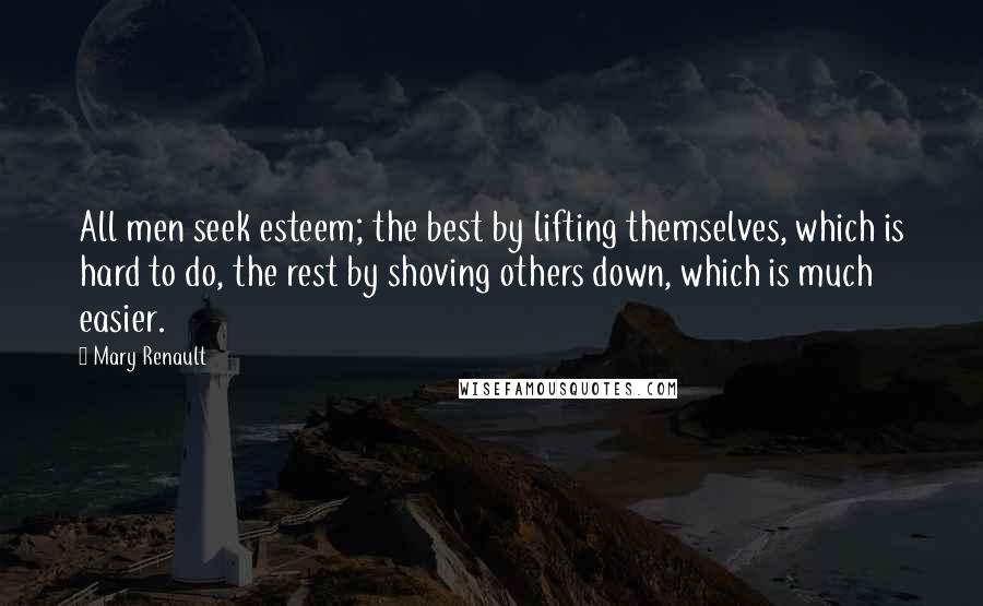Mary Renault Quotes: All men seek esteem; the best by lifting themselves, which is hard to do, the rest by shoving others down, which is much easier.